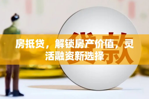 靖州房抵贷，解锁房产价值，灵活融资新选择