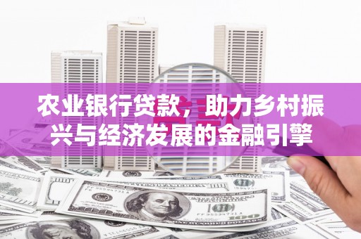 靖州农业银行贷款，助力乡村振兴与经济发展的金融引擎