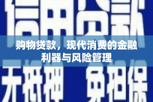 靖州购物贷款，现代消费的金融利器与风险管理