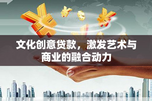 靖州文化创意贷款，激发艺术与商业的融合动力