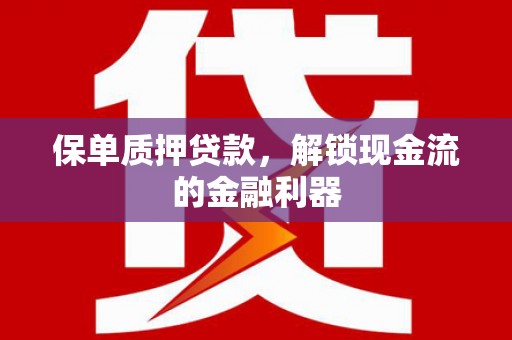 靖州保单质押贷款，解锁现金流的金融利器