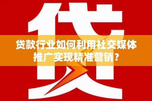 靖州贷款行业如何利用社交媒体推广实现精准营销？