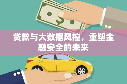 靖州贷款与大数据风控，重塑金融安全的未来