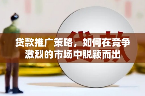 靖州贷款推广策略，如何在竞争激烈的市场中脱颖而出
