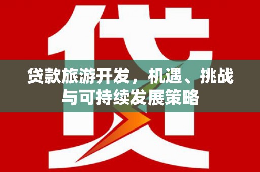 靖州贷款旅游开发，机遇、挑战与可持续发展策略