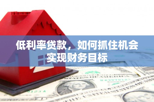 靖州低利率贷款，如何抓住机会实现财务目标