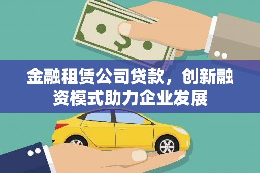 靖州金融租赁公司贷款，创新融资模式助力企业发展