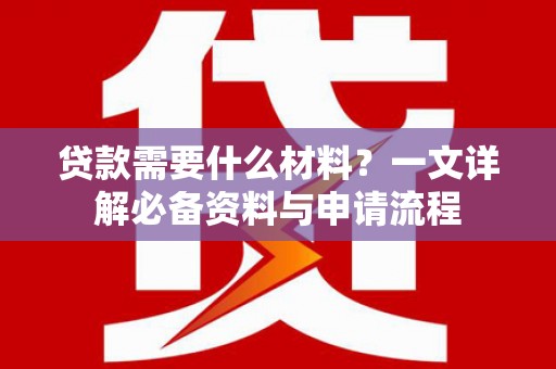 靖州贷款需要什么材料？一文详解必备资料与申请流程