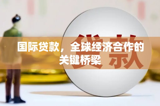 靖州国际贷款，全球经济合作的关键桥梁