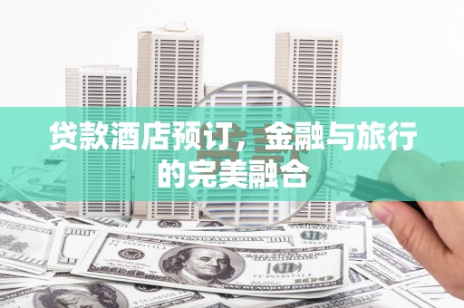 靖州贷款酒店预订，金融与旅行的完美融合