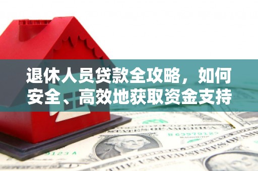 靖州退休人员贷款全攻略，如何安全、高效地获取资金支持