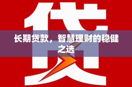 靖州长期贷款，智慧理财的稳健之选