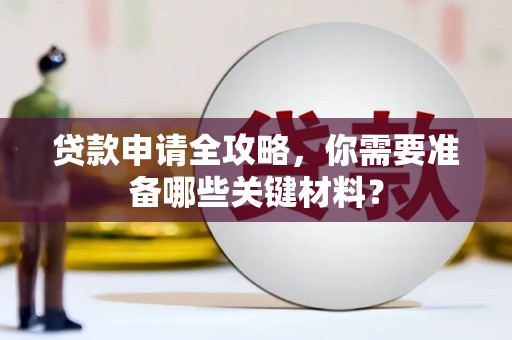 靖州贷款申请全攻略，你需要准备哪些关键材料？
