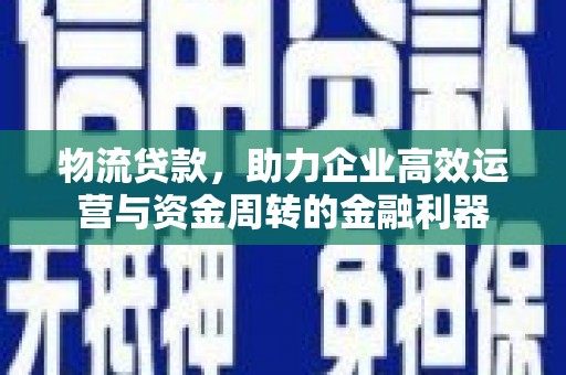 靖州物流贷款，助力企业高效运营与资金周转的金融利器