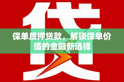 靖州保单质押贷款，解锁保单价值的金融新选择
