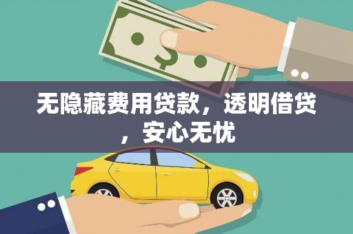 靖州无隐藏费用贷款，透明借贷，安心无忧