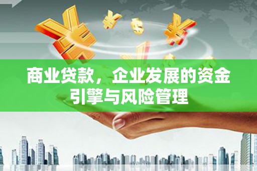靖州商业贷款，企业发展的资金引擎与风险管理