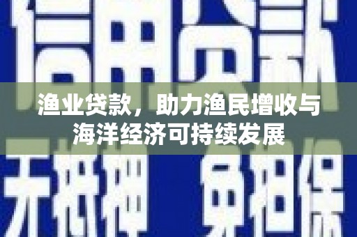 靖州渔业贷款，助力渔民增收与海洋经济可持续发展