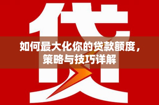 靖州如何最大化你的贷款额度，策略与技巧详解