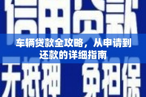 靖州车辆贷款全攻略，从申请到还款的详细指南