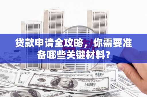靖州贷款申请全攻略，你需要准备哪些关键材料？