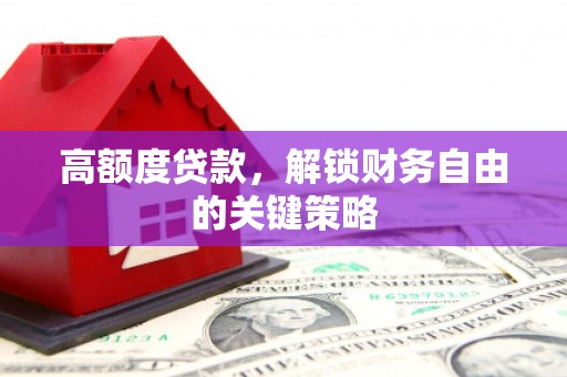 靖州高额度贷款，解锁财务自由的关键策略
