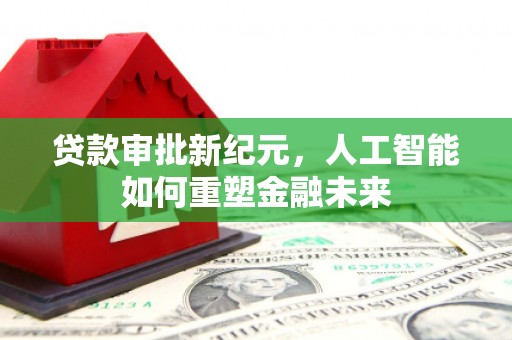 靖州贷款审批新纪元，人工智能如何重塑金融未来