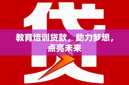 靖州教育培训贷款，助力梦想，点亮未来