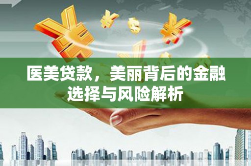 靖州医美贷款，美丽背后的金融选择与风险解析