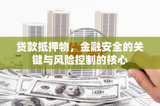 靖州贷款抵押物，金融安全的关键与风险控制的核心