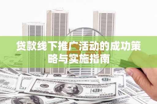 靖州贷款线下推广活动的成功策略与实施指南