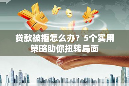 靖州贷款被拒怎么办？5个实用策略助你扭转局面