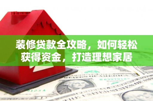 靖州装修贷款全攻略，如何轻松获得资金，打造理想家居