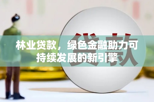 靖州林业贷款，绿色金融助力可持续发展的新引擎