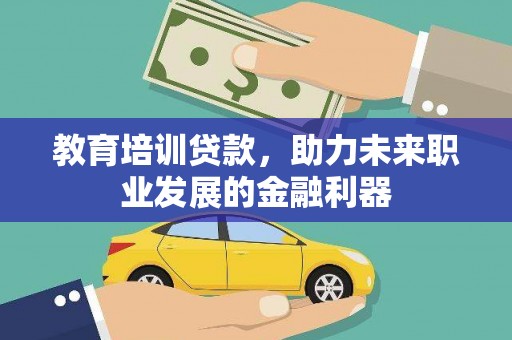 靖州教育培训贷款，助力未来职业发展的金融利器
