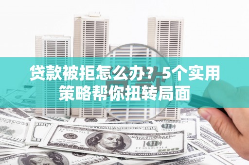 靖州贷款被拒怎么办？5个实用策略帮你扭转局面