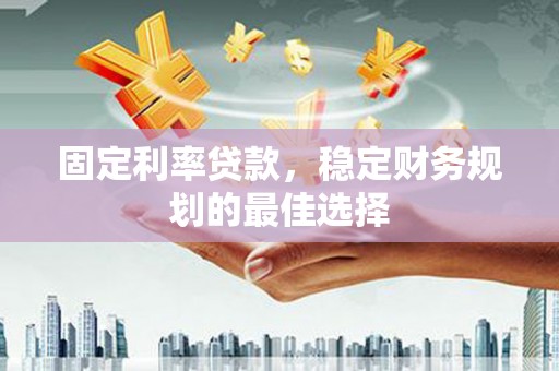 靖州固定利率贷款，稳定财务规划的最佳选择