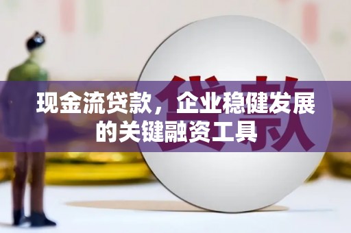 靖州现金流贷款，企业稳健发展的关键融资工具