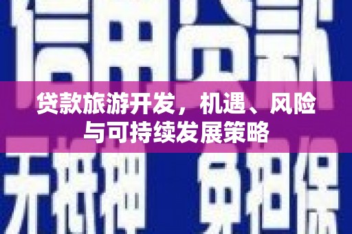 靖州贷款旅游开发，机遇、风险与可持续发展策略