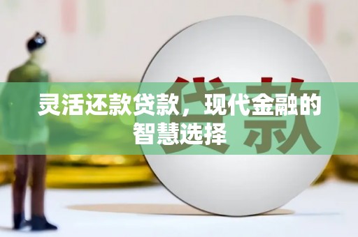 靖州灵活还款贷款，现代金融的智慧选择