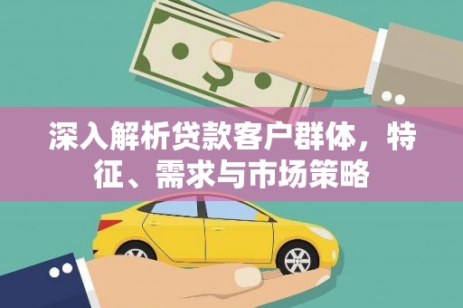 靖州深入解析贷款客户群体，特征、需求与市场策略