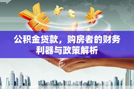 靖州公积金贷款，购房者的财务利器与政策解析