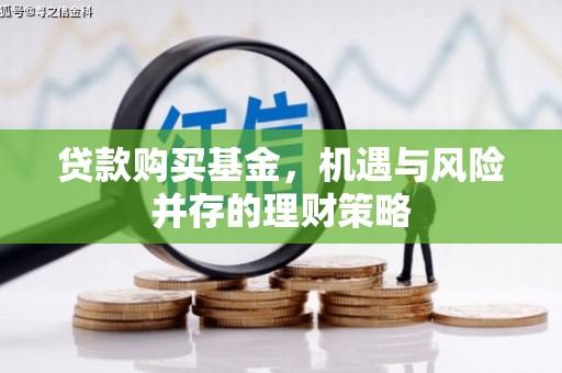 靖州贷款购买基金，机遇与风险并存的理财策略