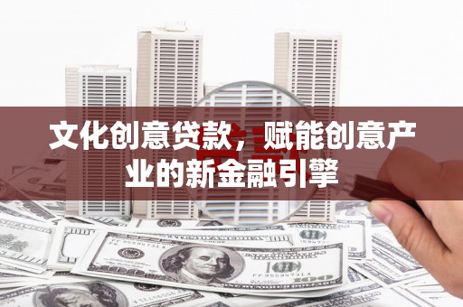 靖州文化创意贷款，赋能创意产业的新金融引擎
