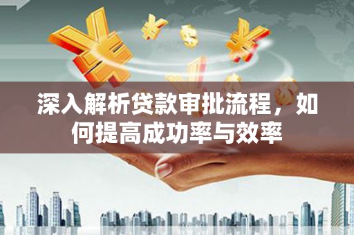 靖州深入解析贷款审批流程，如何提高成功率与效率