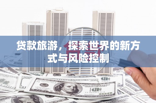 靖州贷款旅游，探索世界的新方式与风险控制