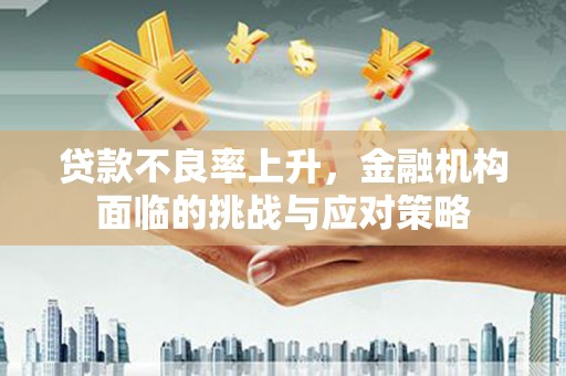 靖州贷款不良率上升，金融机构面临的挑战与应对策略