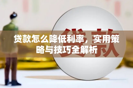 靖州贷款怎么降低利率，实用策略与技巧全解析
