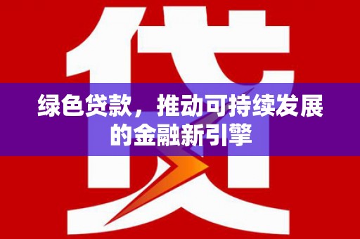 靖州绿色贷款，推动可持续发展的金融新引擎