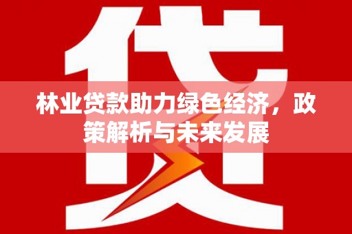 靖州林业贷款助力绿色经济，政策解析与未来发展